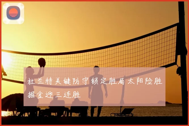 杜兰特关键防守锁定胜局太阳险胜掘金迎三连胜