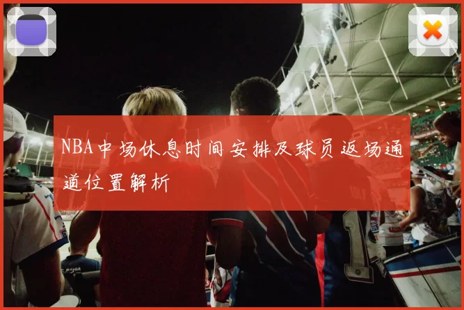 NBA中场休息时间安排及球员返场通道位置解析