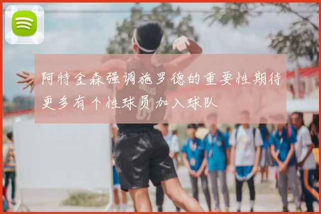 阿特金森强调施罗德的重要性期待更多有个性球员加入球队