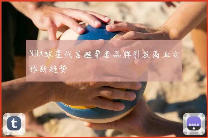 NBA球星代言避孕套品牌引发商业合作新趋势