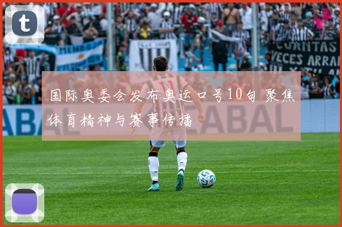 国际奥委会发布奥运口号10句 聚焦体育精神与赛事传播