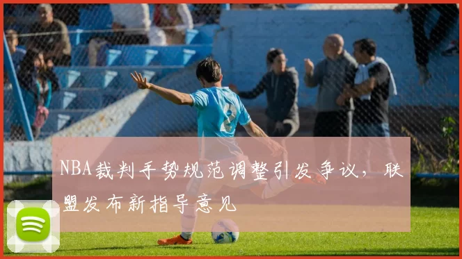 NBA裁判手势规范调整引发争议，联盟发布新指导意见