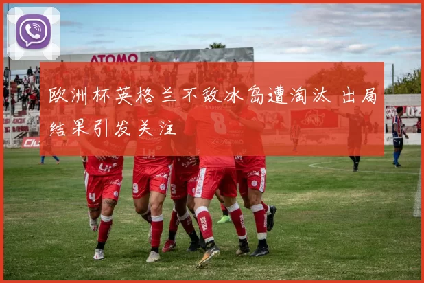 欧洲杯英格兰不敌冰岛遭淘汰 出局结果引发关注