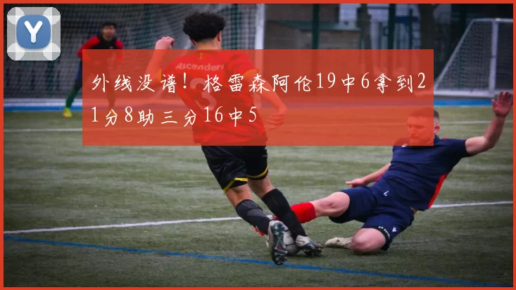 外线没谱!格雷森阿伦19中6拿到21分8助三分16中5