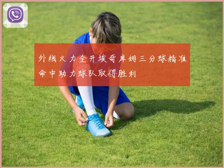外线火力全开埃奇库姆三分球精准命中助力球队取得胜利