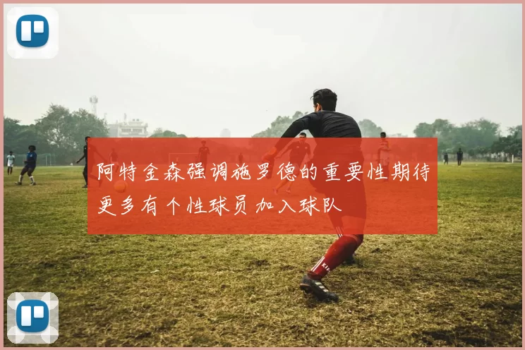 阿特金森强调施罗德的重要性期待更多有个性球员加入球队