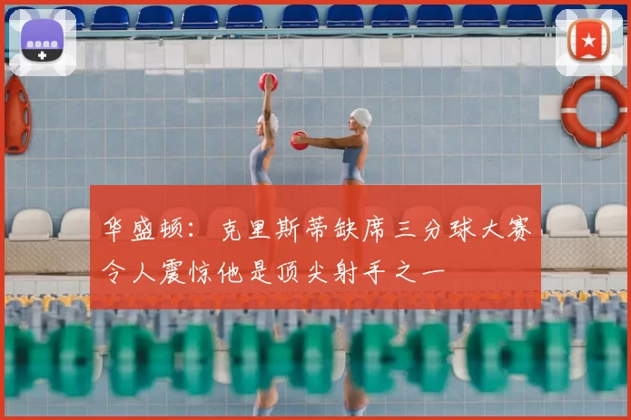 华盛顿：克里斯蒂缺席三分球大赛令人震惊他是顶尖射手之一