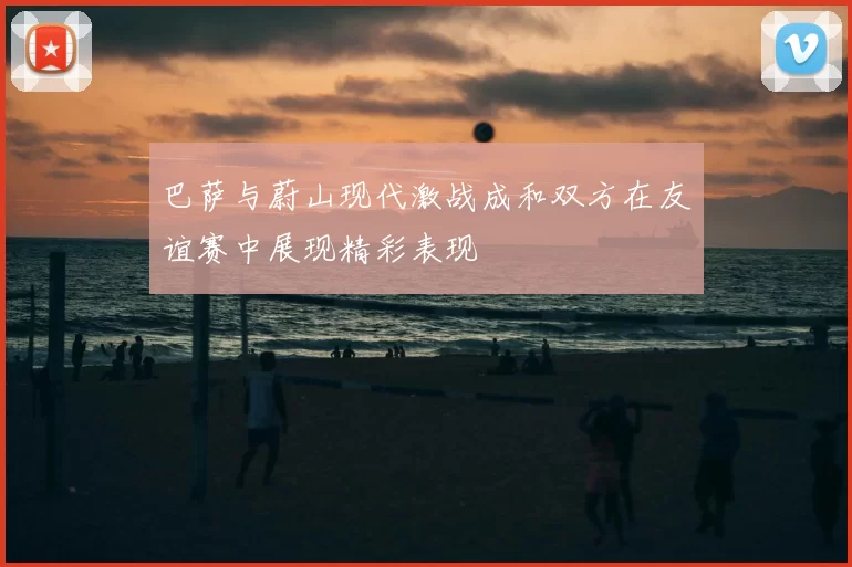 巴萨与蔚山现代激战成和双方在友谊赛中展现精彩表现