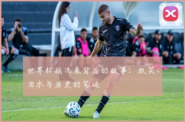 世界杯战况表背后的故事：欢笑、泪水与历史的笔迹