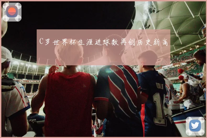 C罗世界杯生涯进球数再创历史新高