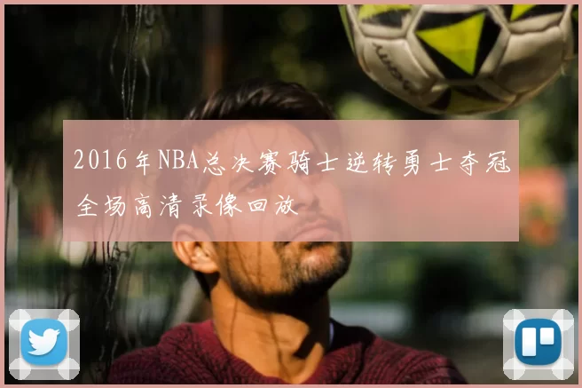 2016年NBA总决赛骑士逆转勇士夺冠全场高清录像回放
