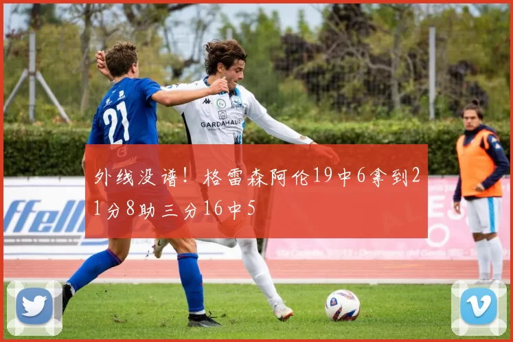 外线没谱！格雷森阿伦19中6拿到21分8助三分16中5