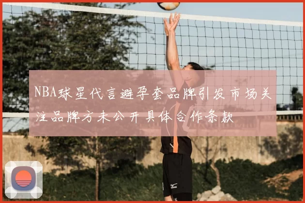 NBA球星代言避孕套品牌引发市场关注品牌方未公开具体合作条款