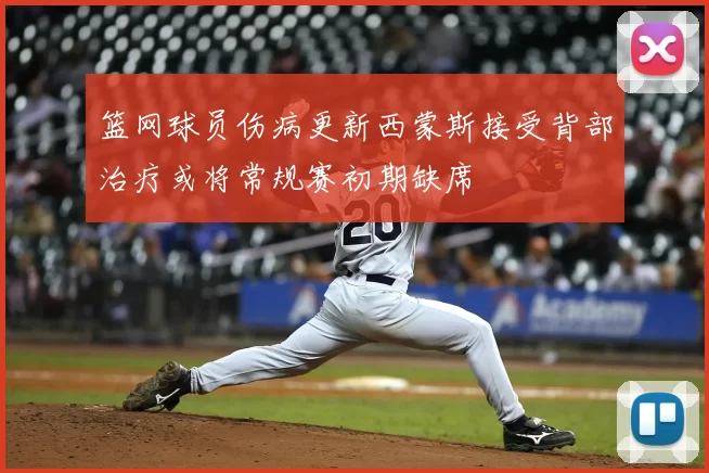 篮网球员伤病更新西蒙斯接受背部治疗或将常规赛初期缺席