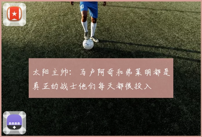 太阳主帅：马卢阿奇和弗莱明都是真正的战士他们每天都很投入