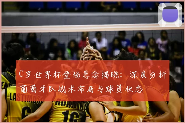 C罗世界杯登场悬念揭晓：深度分析葡萄牙队战术布局与球员状态