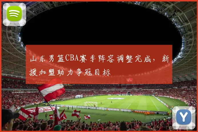山东男篮CBA赛季阵容调整完成,新援加盟助力争冠目标