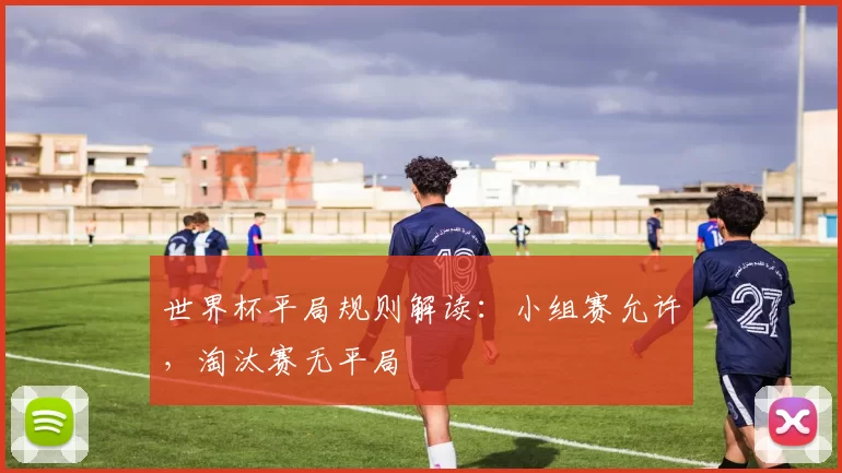世界杯平局规则解读：小组赛允许，淘汰赛无平局