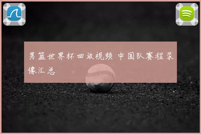 男篮世界杯回放视频 中国队赛程录像汇总