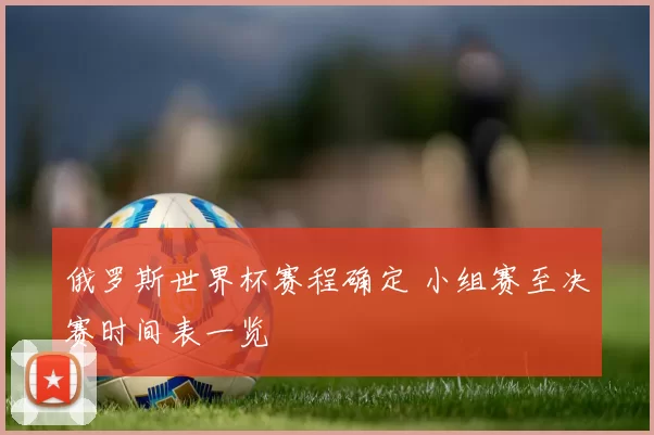 俄罗斯世界杯赛程确定 小组赛至决赛时间表一览