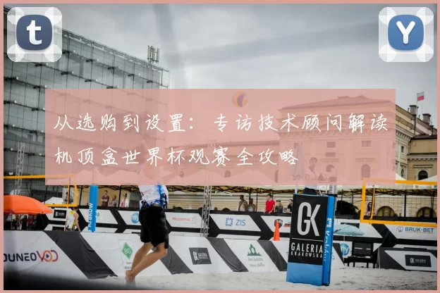 从选购到设置:专访技术顾问解读机顶盒世界杯观赛全攻略