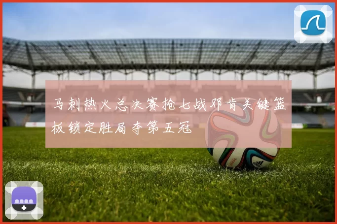 马刺热火总决赛抢七战邓肯关键篮板锁定胜局夺第五冠