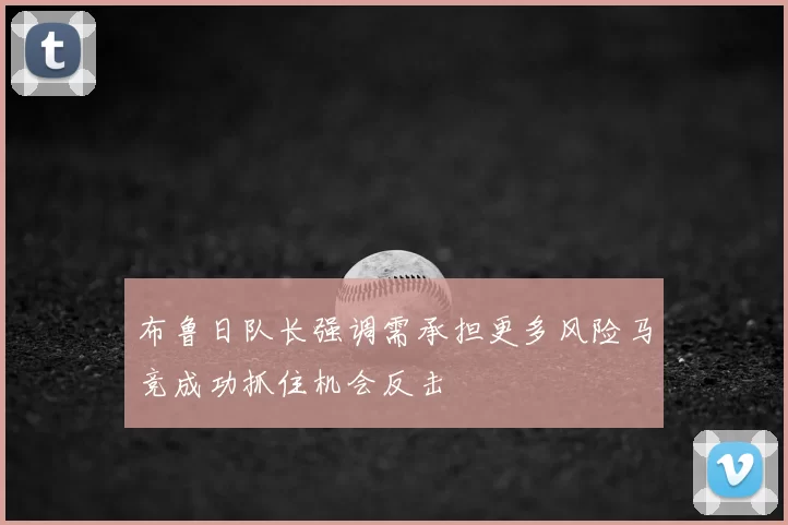 布鲁日队长强调需承担更多风险马竞成功抓住机会反击