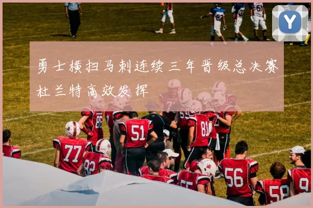 勇士横扫马刺连续三年晋级总决赛杜兰特高效发挥