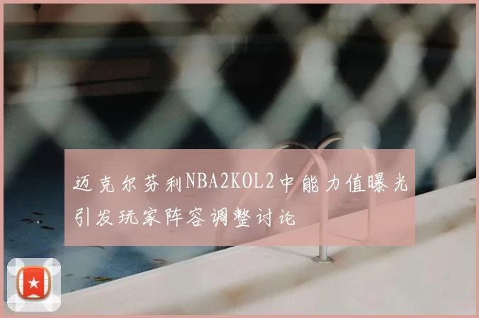 迈克尔芬利NBA2KOL2中能力值曝光引发玩家阵容调整讨论