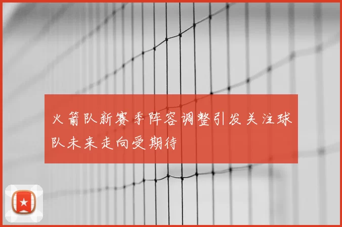 火箭队新赛季阵容调整引发关注球队未来走向受期待