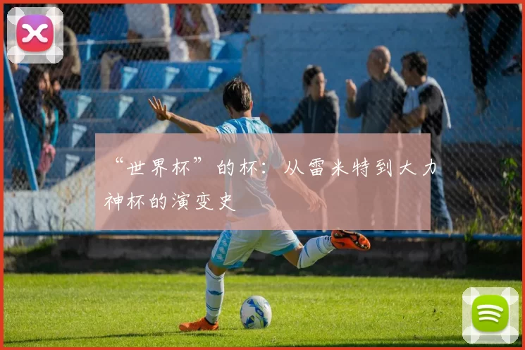 “世界杯”的杯:从雷米特到大力神杯的演变史