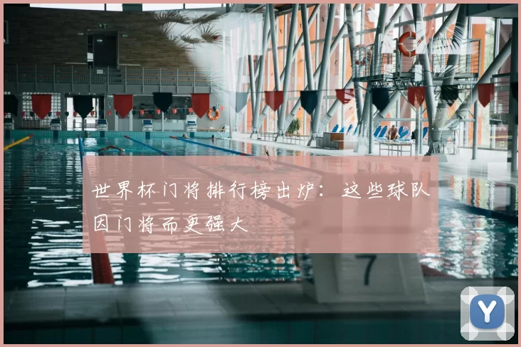 世界杯门将排行榜出炉：这些球队因门将而更强大
