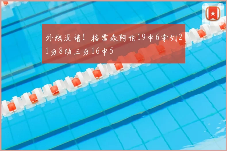 外线没谱！格雷森阿伦19中6拿到21分8助三分16中5