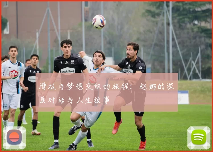 滑板与梦想交织的旅程：赵娜的深度对话与人生故事