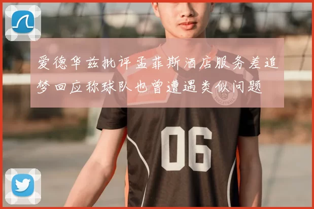 爱德华兹批评孟菲斯酒店服务差追梦回应称球队也曾遭遇类似问题