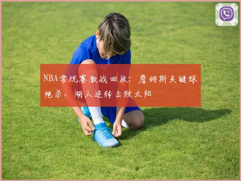 NBA常规赛激战回放：詹姆斯关键球绝杀，湖人逆转击败太阳