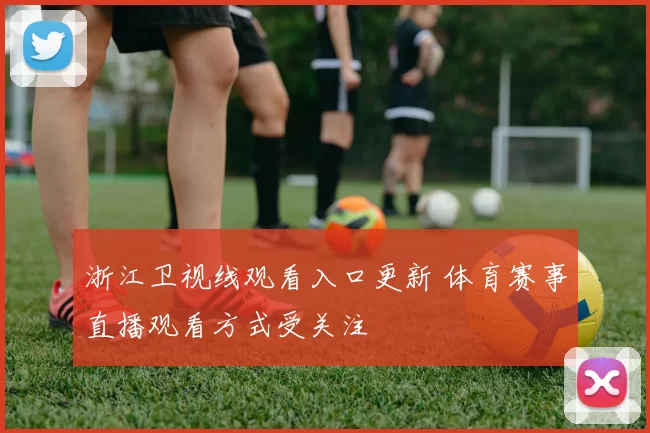 浙江卫视线观看入口更新 体育赛事直播观看方式受关注