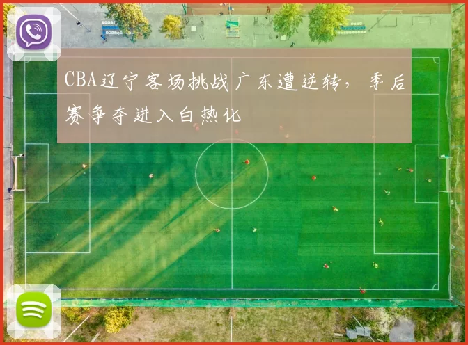 CBA辽宁客场挑战广东遭逆转，季后赛争夺进入白热化