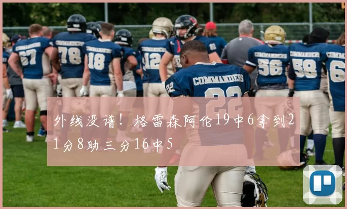 外线没谱!格雷森阿伦19中6拿到21分8助三分16中5