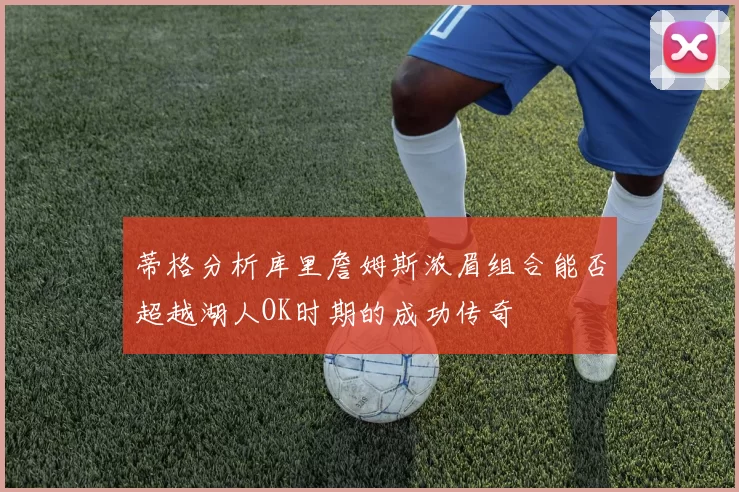 蒂格分析库里詹姆斯浓眉组合能否超越湖人OK时期的成功传奇