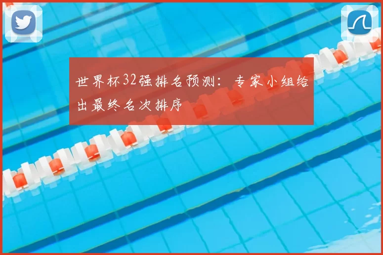 世界杯32强排名预测：专家小组给出最终名次排序