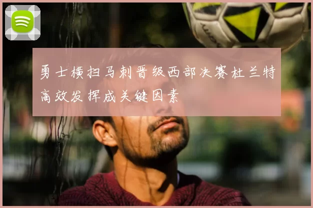 勇士横扫马刺晋级西部决赛杜兰特高效发挥成关键因素