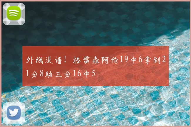 外线没谱!格雷森阿伦19中6拿到21分8助三分16中5