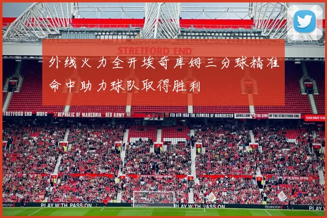 外线火力全开埃奇库姆三分球精准命中助力球队取得胜利