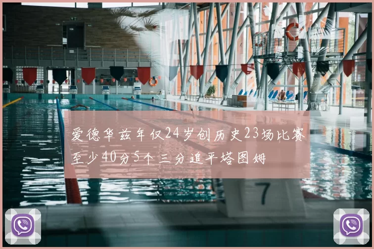 爱德华兹年仅24岁创历史23场比赛至少40分5个三分追平塔图姆