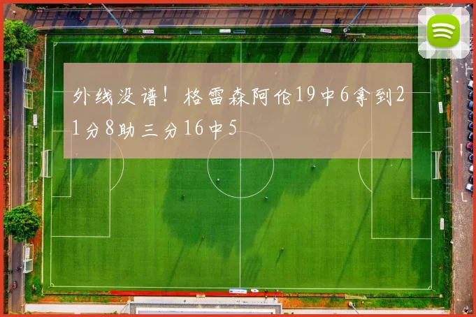 外线没谱!格雷森阿伦19中6拿到21分8助三分16中5