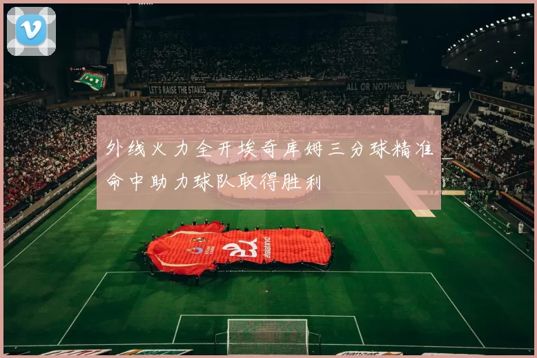 外线火力全开埃奇库姆三分球精准命中助力球队取得胜利