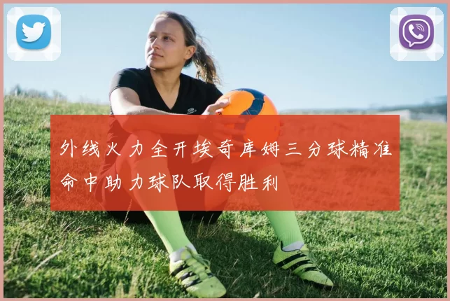 外线火力全开埃奇库姆三分球精准命中助力球队取得胜利