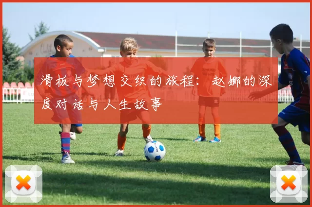 滑板与梦想交织的旅程:赵娜的深度对话与人生故事