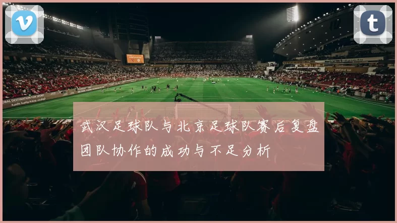 武汉足球队与北京足球队赛后复盘团队协作的成功与不足分析